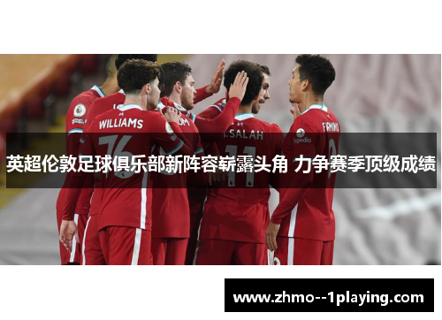 英超伦敦足球俱乐部新阵容崭露头角 力争赛季顶级成绩 英超伦敦足球俱乐部新阵容崭露头角 力争赛季顶级成绩