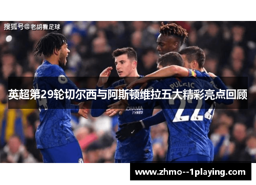 英超第29轮切尔西与阿斯顿维拉五大精彩亮点回顾