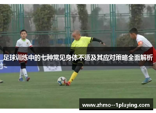 足球训练中的七种常见身体不适及其应对策略全面解析 足球训练中的七种常见身体不适及其应对策略全面解析