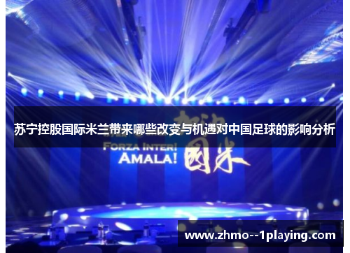 苏宁控股国际米兰带来哪些改变与机遇对中国足球的影响分析