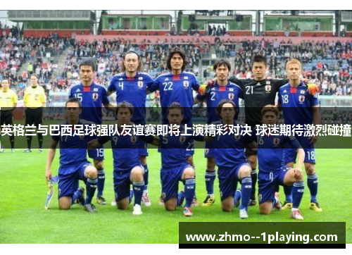 英格兰与巴西足球强队友谊赛即将上演精彩对决 球迷期待激烈碰撞 英格兰与巴西足球强队友谊赛即将上演精彩对决 球迷期待激烈碰撞
