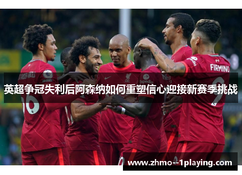 英超争冠失利后阿森纳如何重塑信心迎接新赛季挑战