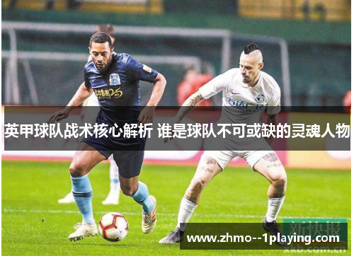 英甲球队战术核心解析 谁是球队不可或缺的灵魂人物 英甲球队战术核心解析 谁是球队不可或缺的灵魂人物