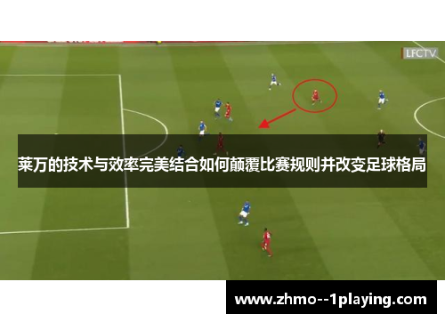 莱万的技术与效率完美结合如何颠覆比赛规则并改变足球格局
