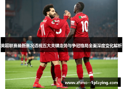 英超联赛最新赛况透视五大关键走势与争冠格局全面深度变化解析 英超联赛最新赛况透视五大关键走势与争冠格局全面深度变化解析