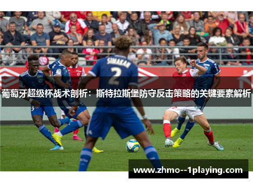 葡萄牙超级杯战术剖析:斯特拉斯堡防守反击策略的关键要素解析 葡萄牙超级杯战术剖析:斯特拉斯堡防守反击策略的关键要素解析