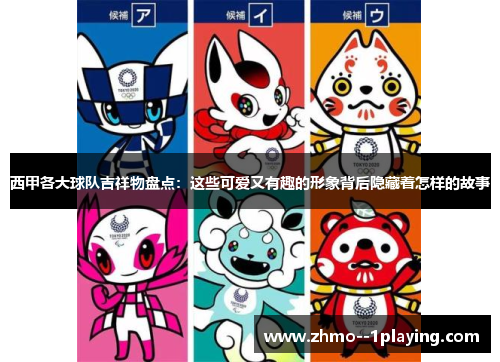 西甲各大球队吉祥物盘点：这些可爱又有趣的形象背后隐藏着怎样的故事