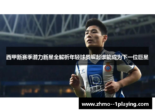 西甲新赛季潜力新星全解析年轻球员崛起谁能成为下一位巨星 西甲新赛季潜力新星全解析年轻球员崛起谁能成为下一位巨星