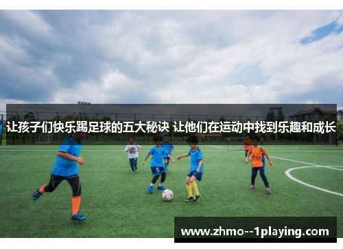 让孩子们快乐踢足球的五大秘诀 让他们在运动中找到乐趣和成长 让孩子们快乐踢足球的五大秘诀 让他们在运动中找到乐趣和成长