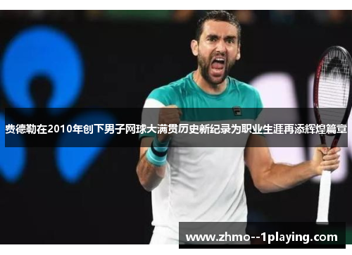 费德勒在2010年创下男子网球大满贯历史新纪录为职业生涯再添辉煌篇章