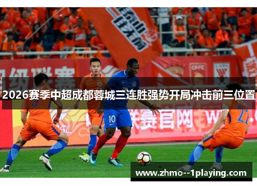 2026赛季中超成都蓉城三连胜强势开局冲击前三位置 2026赛季中超成都蓉城三连胜强势开局冲击前三位置