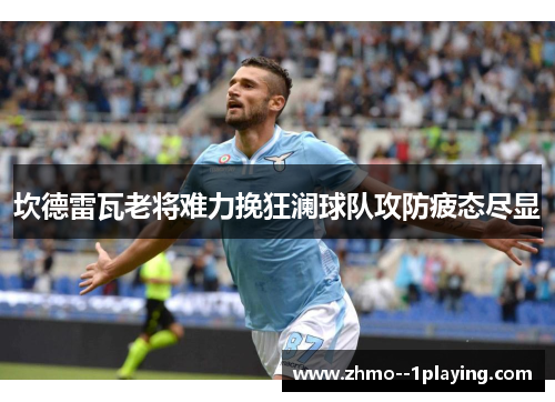 坎德雷瓦老将难力挽狂澜球队攻防疲态尽显 坎德雷瓦老将难力挽狂澜球队攻防疲态尽显