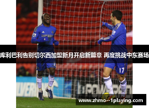 库利巴利告别切尔西加盟新月开启新篇章 再度挑战中东赛场