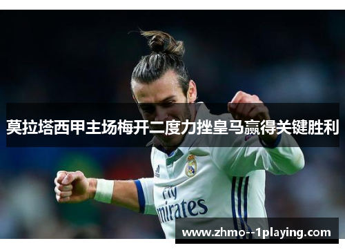 莫拉塔西甲主场梅开二度力挫皇马赢得关键胜利