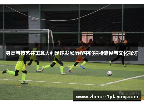 身高与技艺并重意大利足球发展历程中的独特路径与文化探讨