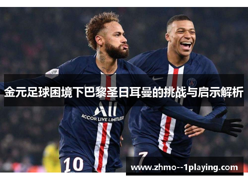 金元足球困境下巴黎圣日耳曼的挑战与启示解析