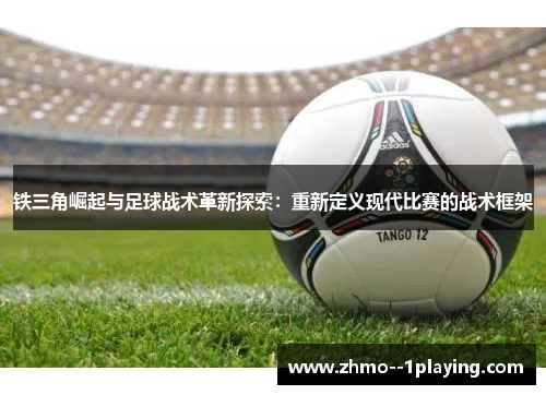 铁三角崛起与足球战术革新探索:重新定义现代比赛的战术框架 铁三角崛起与足球战术革新探索:重新定义现代比赛的战术框架