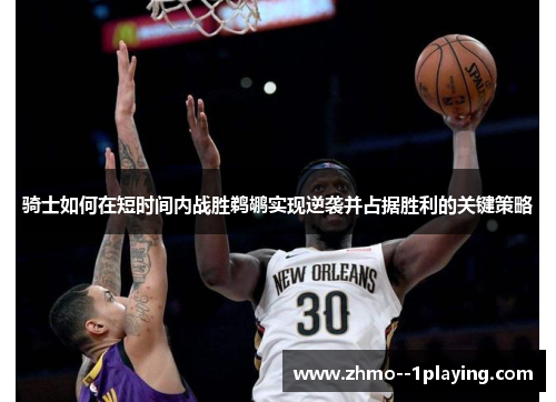 骑士如何在短时间内战胜鹈鹕实现逆袭并占据胜利的关键策略 骑士如何在短时间内战胜鹈鹕实现逆袭并占据胜利的关键策略