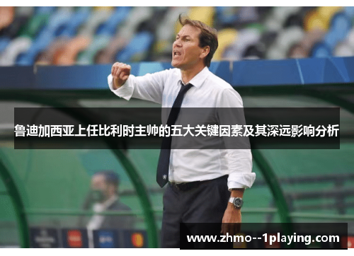 鲁迪加西亚上任比利时主帅的五大关键因素及其深远影响分析 鲁迪加西亚上任比利时主帅的五大关键因素及其深远影响分析