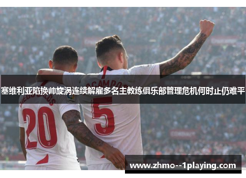 塞维利亚陷换帅旋涡连续解雇多名主教练俱乐部管理危机何时止仍难平