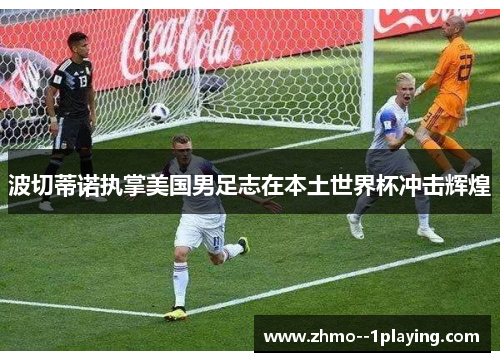 波切蒂诺执掌美国男足志在本土世界杯冲击辉煌