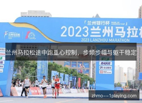 兰州马拉松途中跑重心控制，步频步幅与躯干稳定